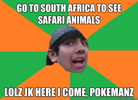 go to south africa to see safari animals lolz jk here i come, pokemanz  