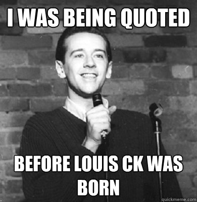 i was being quoted before louis ck was born - i was being quoted before louis ck was born  Comedy Enthusiast