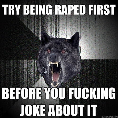 Try being raped first before you fucking joke about it  Insanity Wolf