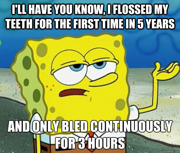 I'll have you know, i flossed my teeth for the first time in 5 years and only bled continuously  for 3 hours - I'll have you know, i flossed my teeth for the first time in 5 years and only bled continuously  for 3 hours  Tough Spongebob