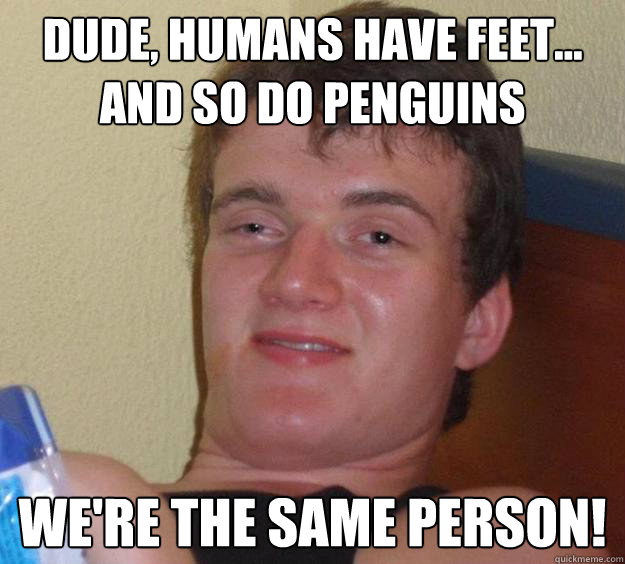 Dude, Humans have feet... and so do penguins  we're the same person!  10 Guy