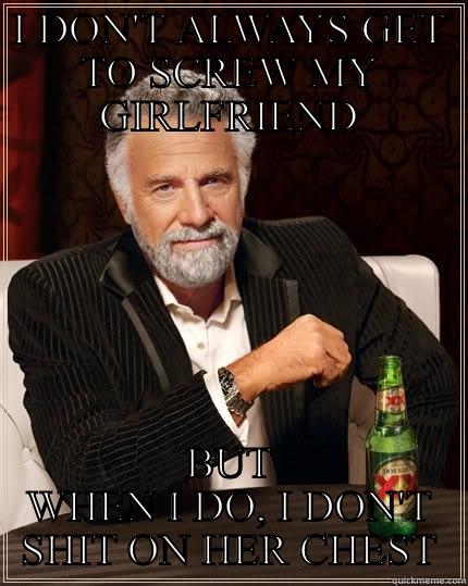 I DON'T ALWAYS GET TO SCREW MY GIRLFRIEND BUT WHEN I DO, I DON'T SHIT ON HER CHEST The Most Interesting Man In The World