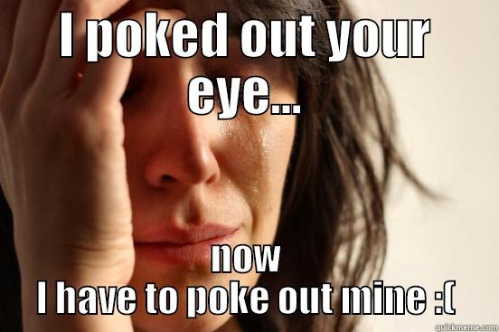 I POKED OUT YOUR EYE... NOW I HAVE TO POKE OUT MINE :( First World Problems