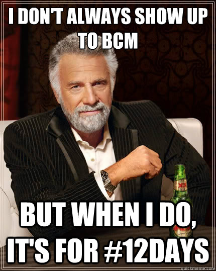 I don't always show up to BCM  But when i do, it's for #12days  The Most Interesting Man In The World