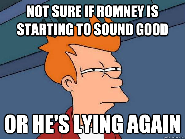 not sure if romney is starting to sound good or he's lying again  Futurama Fry