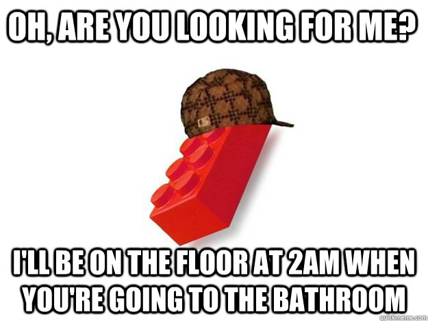 Oh, are you looking for me? I'll be on the floor at 2am when you're going to the bathroom  Scumbag Lego