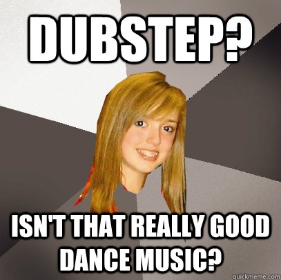 Dubstep? Isn't that really good dance music? - Dubstep? Isn't that really good dance music?  Musically Oblivious 8th Grader