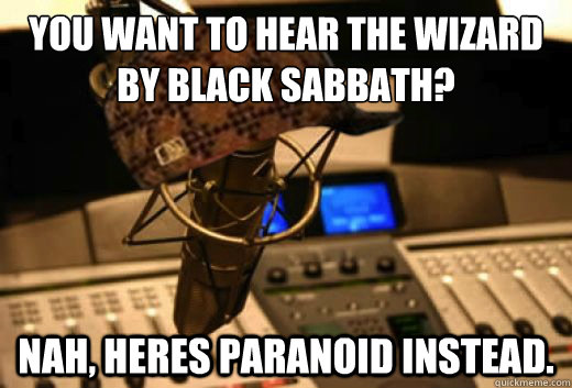 You want to hear the wizard by black sabbath? Nah, heres paranoid instead. - You want to hear the wizard by black sabbath? Nah, heres paranoid instead.  scumbag radio station