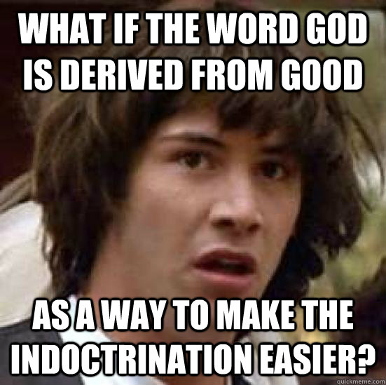 What if the word god is derived from good as a way to make the indoctrination easier?  conspiracy keanu