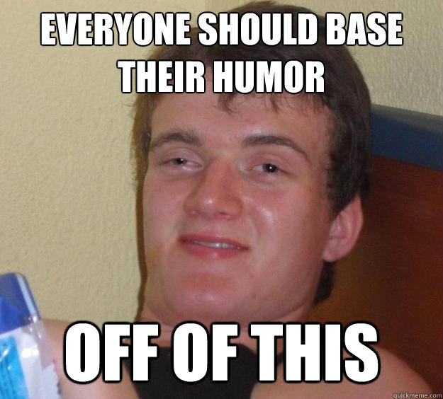 Everyone should base their humor off of this - Everyone should base their humor off of this  10 Guy