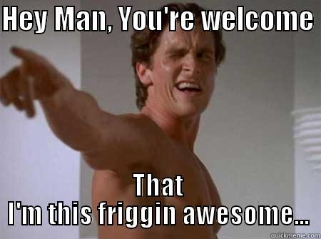 HEY MAN, YOU'RE WELCOME  THAT I'M THIS FRIGGIN AWESOME... Misc