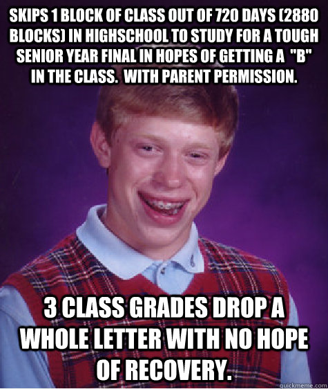 Skips 1 block of class out of 720 days (2880 blocks) in highschool to study for a tough senior year final in hopes of getting a  