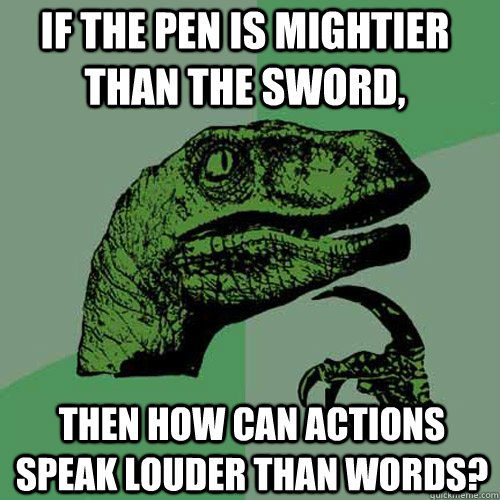 If the pen is mightier than the sword,  then how can actions speak louder than words? - If the pen is mightier than the sword,  then how can actions speak louder than words?  Misc