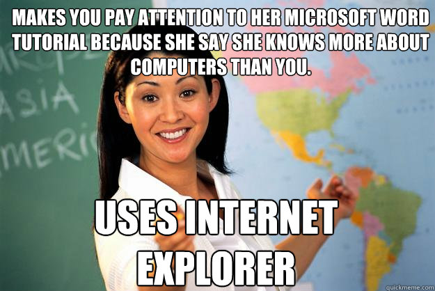 MAKES YOU PAY ATTENTION TO HER Microsoft Word Tutorial because she say she knows more about computers than you. uses internet explorer  Unhelpful High School Teacher