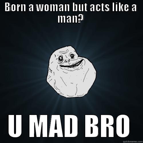 BORN A WOMAN BUT ACTS LIKE A MAN? U MAD BRO Forever Alone