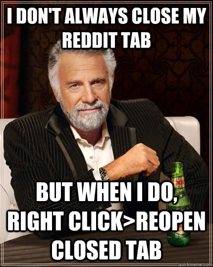 I don't always close my reddit tab but when I do, right click>reopen closed tab  The Most Interesting Man In The World