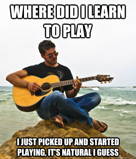 where did i learn to play i just picked up and started playing, it's natural i guess  Douchebag Guitarist