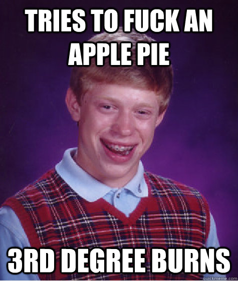 tries to fuck an apple pie 3rd degree burns   Bad Luck Brian