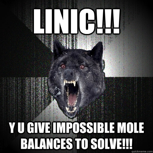 Linic!!! y u give impossible mole balances to solve!!!  Insanity Wolf