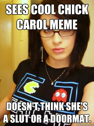 Sees Cool CHick Carol Meme Doesn't think she's a slut or a doormat.  Cool Chick Carol