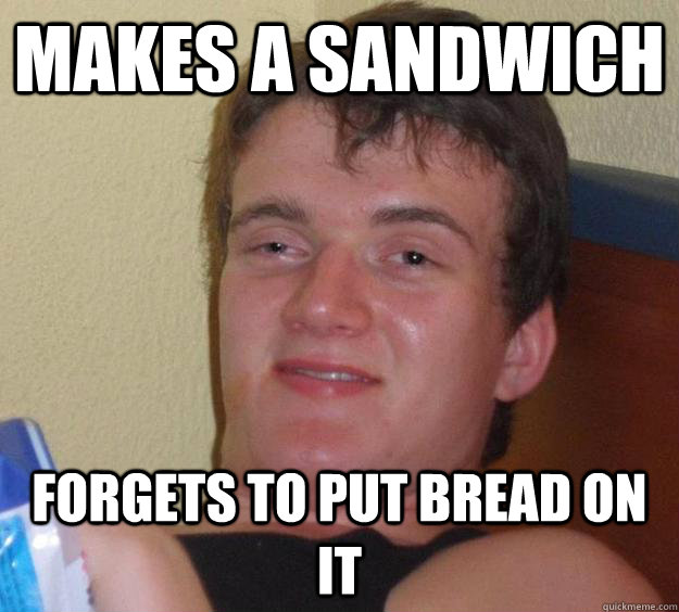 Makes a sandwich forgets to put bread on it - Makes a sandwich forgets to put bread on it  10 Guy