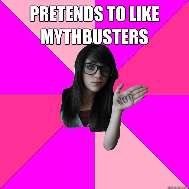 pretends to like mythbusters   Idiot Nerd Girl