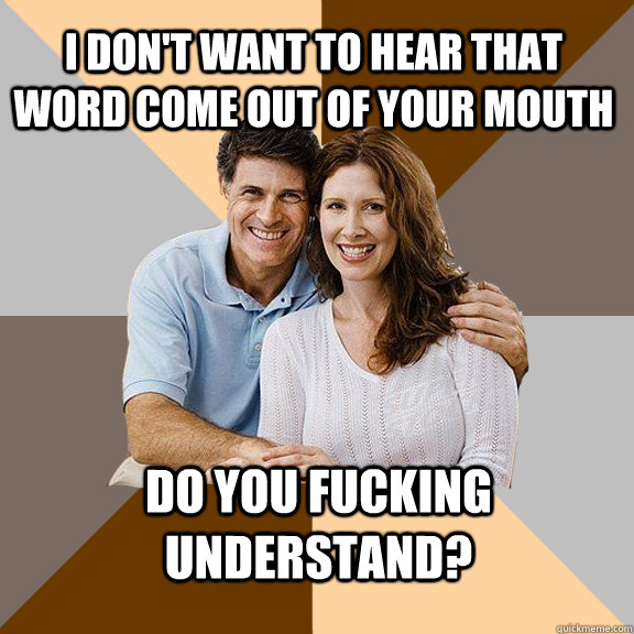 I don't want to hear that word come out of your mouth do you fucking understand?  Scumbag Parents