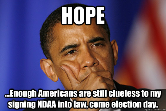 HOPE ...Enough Americans are still clueless to my signing NDAA into law, come election day. - HOPE ...Enough Americans are still clueless to my signing NDAA into law, come election day.  Misc