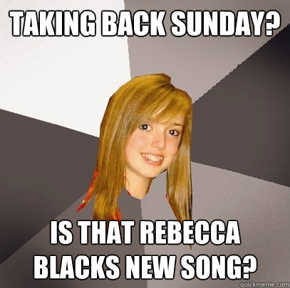 Taking Back Sunday? Is that Rebecca Blacks new song?  Musically Oblivious 8th Grader