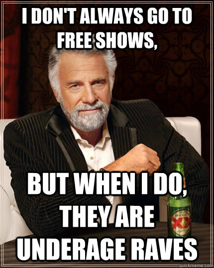 I don't always go to free shows, but when I do, they are underage raves  The Most Interesting Man In The World