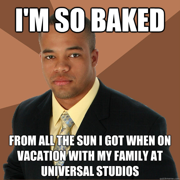 I'm so baked from all the sun i got when on vacation with my family at universal studios
 - I'm so baked from all the sun i got when on vacation with my family at universal studios
  Successful Black Man