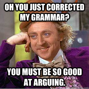 Oh you just corrected my grammar? you must be so good at arguing.   Condescending Wonka