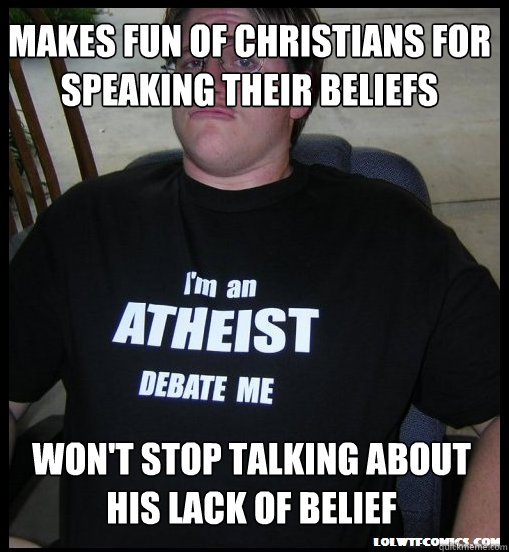 Makes fun of Christians for speaking their beliefs Won't stop talking about his lack of belief  Scumbag Atheist