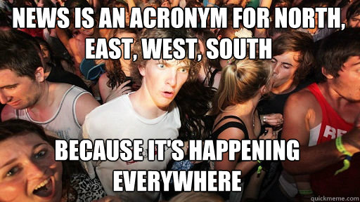 NEWS is an acronym for North, East, West, South
 because it's happening everywhere - NEWS is an acronym for North, East, West, South
 because it's happening everywhere  Sudden Clarity Clarence