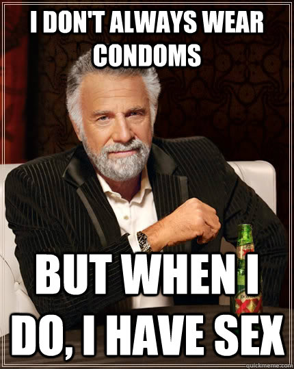 I don't always wear condoms but when I do, I have sex  The Most Interesting Man In The World