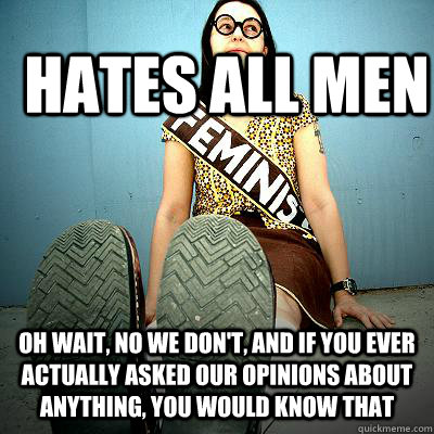 hates all men oh wait, no we don't, and if you ever actually asked our opinions about anything, you would know that - hates all men oh wait, no we don't, and if you ever actually asked our opinions about anything, you would know that  Typical Feminist