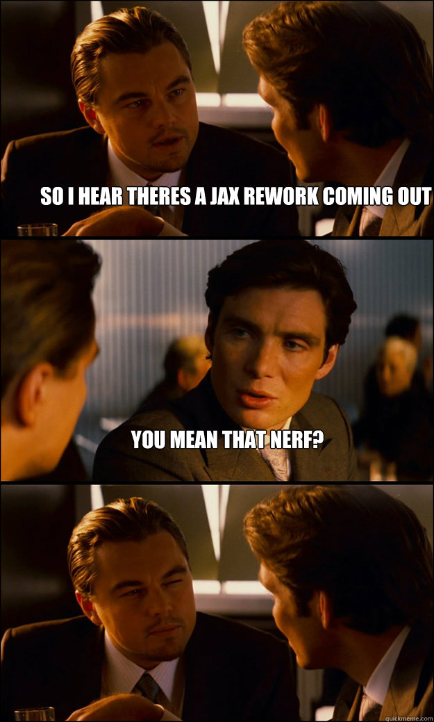 So i hear theres a jax rework coming out You mean that nerf?  - So i hear theres a jax rework coming out You mean that nerf?   Inception