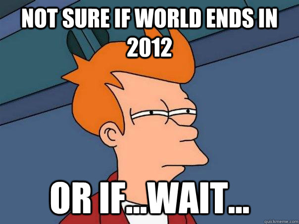 Not sure if world ends in 2012 or if...wait... - Not sure if world ends in 2012 or if...wait...  Futurama Fry