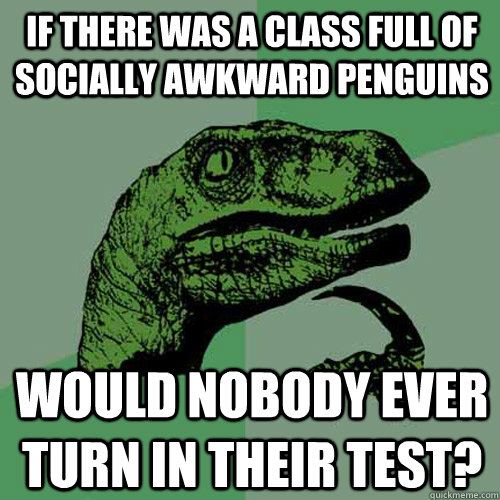 If there was a class full of Socially Awkward Penguins Would nobody ever turn in their test?  Philosoraptor