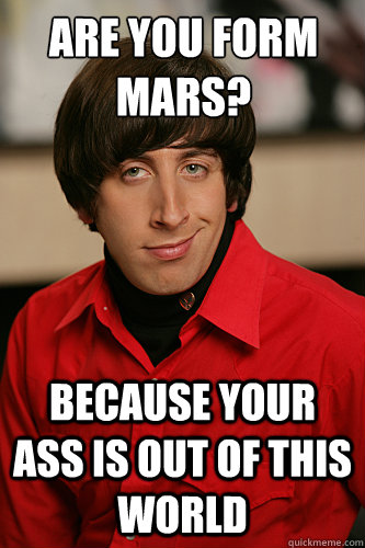 Are you form mars? Because your ass is out of this world  Howard Wolowitz