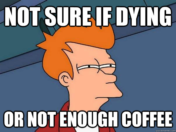 Not sure if dying Or not enough coffee  Futurama Fry