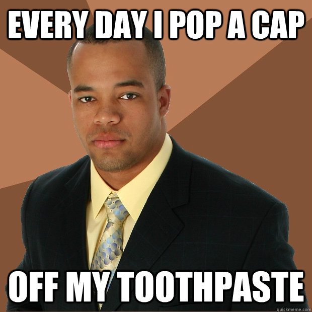 every day i pop a cap off my toothpaste - every day i pop a cap off my toothpaste  Successful Black Man