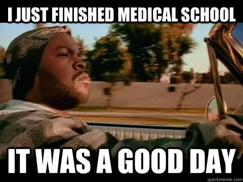 I just finished Medical school IT WAS A GOOD DAY  ice cube good day