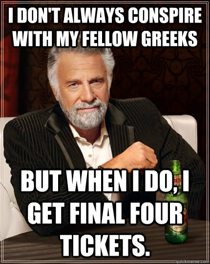 I don't always conspire with my fellow greeks But when I do, i get final four tickets.  The Most Interesting Man In The World