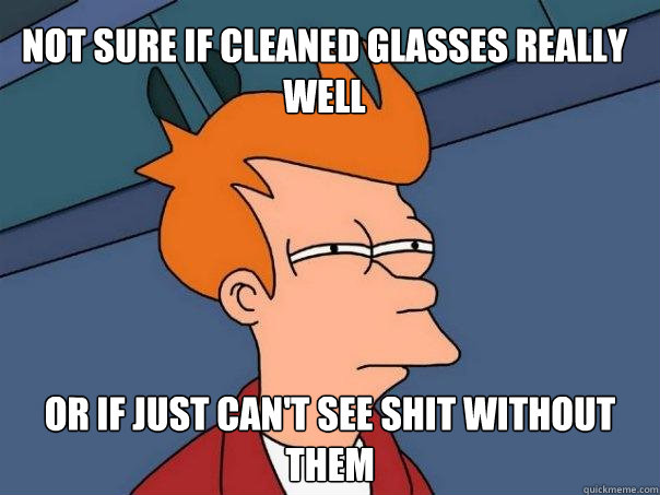 Not sure if cleaned glasses really well Or if just can't see shit without them  Futurama Fry