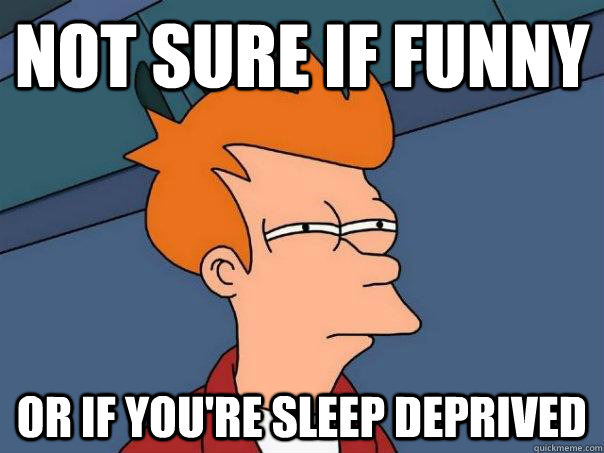 Not sure if funny Or if you're sleep deprived  Futurama Fry