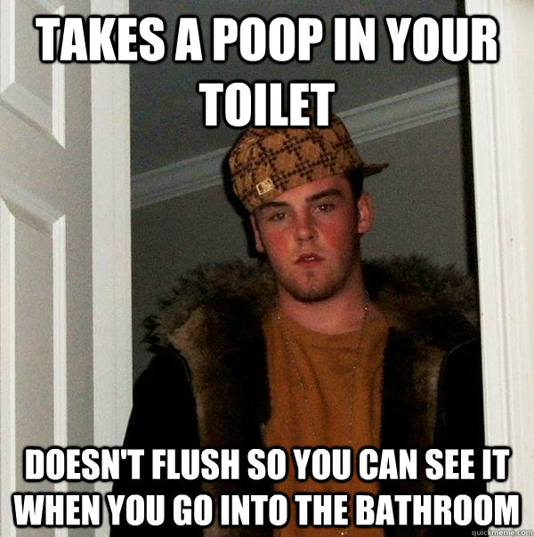 Takes a poop in your toilet Doesn't flush so you can see it when you go into the bathroom - Takes a poop in your toilet Doesn't flush so you can see it when you go into the bathroom  Scumbag Steve