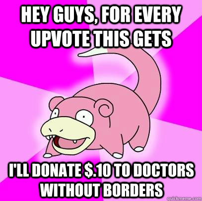 hey guys, for every upvote this gets i'll donate $.10 to doctors without borders  Slowpoke