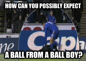 How can you possibly expect  a ball from a ball boy? - How can you possibly expect  a ball from a ball boy?  Hazard