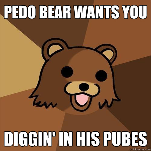 Pedo bear wants you Diggin' in his pubes  Pedobear